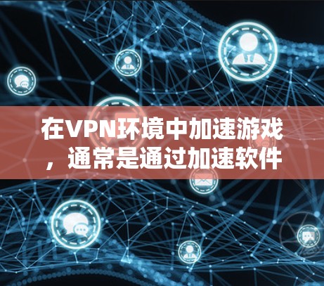 在VPN环境中加速游戏，通常是通过加速软件进行的，目的是让游戏运行更快，减少延迟或卡顿。以下是一些常见问题和解决方案