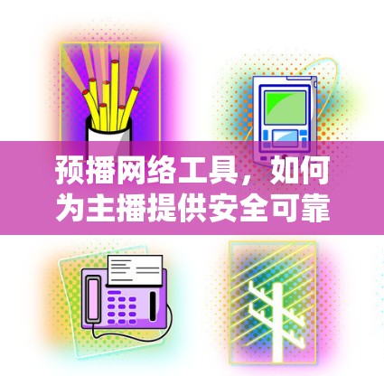 预播网络工具,如何为主播提供安全可靠的网络环境 预播网络工具,如何为主播提供安全可靠的网络环境