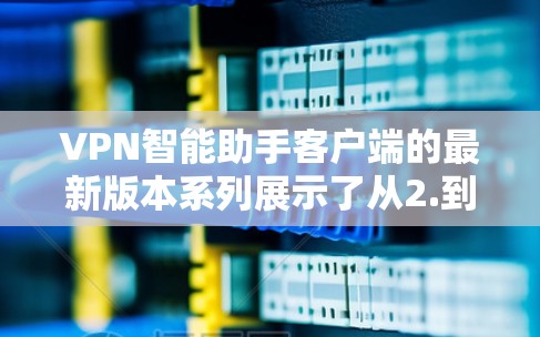 VPN智能助手客户端的最新版本系列展示了从2.到4.3.的逐步改进，涵盖了功能、性能和安全等多个方面。以下是每个版本的关键特点和用户可能关注的主要功能