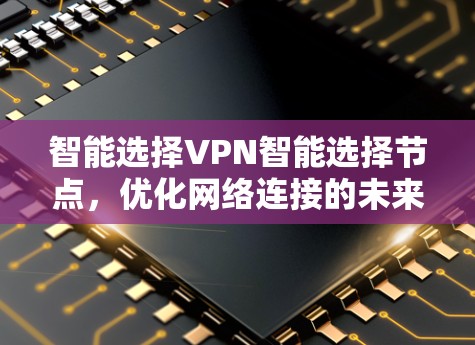 智能选择VPN智能选择节点，优化网络连接的未来方向