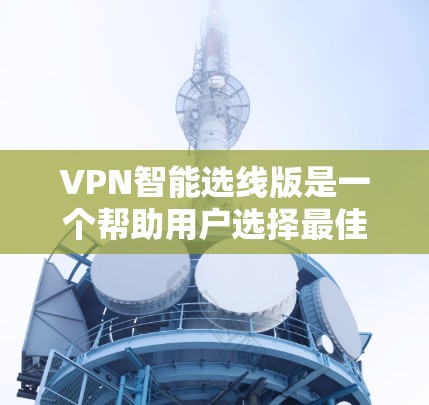 VPN智能选线版是一个帮助用户选择最佳VPN服务的软件,适用于个人或企业用户。以下是详细步骤 VPN智能选线版是一个帮助用户选择最佳VPN服务的软件,适用于个人或企业用户。以下是详细步骤