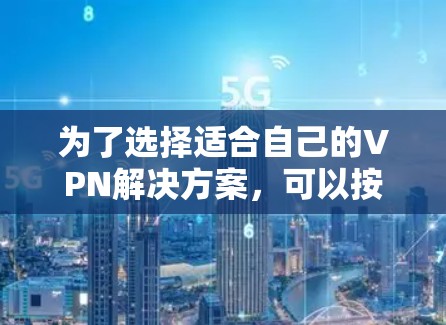 为了选择适合自己的VPN解决方案，可以按照以下步骤进行