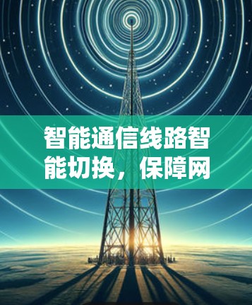 智能通信线路智能切换，保障网络安全的通信未来