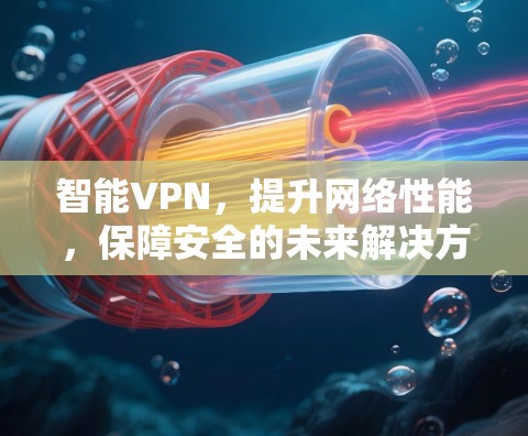 智能VPN,提升网络性能,保障安全的未来解决方案 智能VPN,提升网络性能,保障安全的未来解决方案