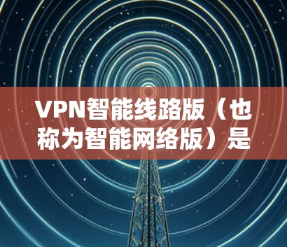 VPN智能线路版(也称为智能网络版)是一种更高级的VPN服务,它通过动态调整流量分配、安全系数以及可选性等多种方式提供更高级的网络体验。以下是几个主要的VPN智能线路版推荐平台,供您参考 VPN智能线路版(也称为智能网络版)是一种更高级的VPN服务,它通过动态调整流量分配、安全系数以及可选性等多种方式提供更高级的网络体验。以下是几个主要的VPN智能线路版推荐平台,供您参考