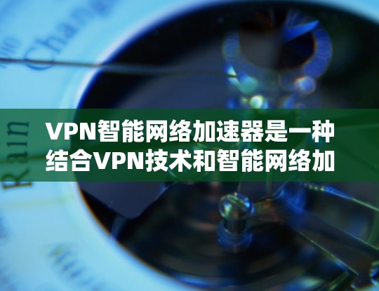 VPN智能网络加速器是一种结合VPN技术和智能网络加速的工具,旨在提升VPN的使用体验。以下是对该工具的详细分析和建议 VPN智能网络加速器是一种结合VPN技术和智能网络加速的工具,旨在提升VPN的使用体验。以下是对该工具的详细分析和建议