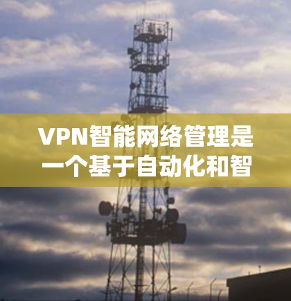 VPN智能网络管理是一个基于自动化和智能化技术的系统,旨在帮助用户安全、高效地管理网络访问。以下是对该领域的详细分析 VPN智能网络管理是一个基于自动化和智能化技术的系统,旨在帮助用户安全、高效地管理网络访问。以下是对该领域的详细分析