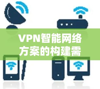 VPN智能网络方案的构建需要综合考虑网络管理、安全防护、流量优化和性能提升等多个方面。以下是一些关键步骤和考虑因素,帮助构建一个高效的VPN智能网络方案 VPN智能网络方案的构建需要综合考虑网络管理、安全防护、流量优化和性能提升等多个方面。以下是一些关键步骤和考虑因素,帮助构建一个高效的VPN智能网络方案