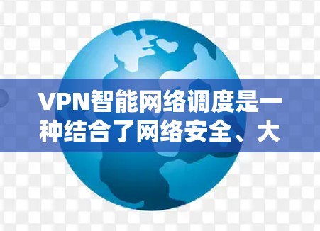 VPN智能网络调度是一种结合了网络安全、大数据分析和人工智能的技术，旨在通过自动调整流量分配以优化网络使用，提升用户体验。以下是该技术的详细解释