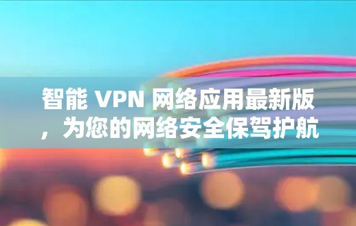 智能 VPN 网络应用最新版,为您的网络安全保驾护航 智能 VPN 网络应用最新版,为您的网络安全保驾护航