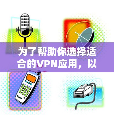 为了帮助你选择适合的VPN应用,以下是详细的步骤指南 为了帮助你选择适合的VPN应用,以下是详细的步骤指南