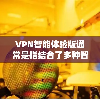 VPN智能体验版通常是指结合了多种智能功能和个性化推荐的VPN服务。这些功能包括 VPN智能体验版通常是指结合了多种智能功能和个性化推荐的VPN服务。这些功能包括