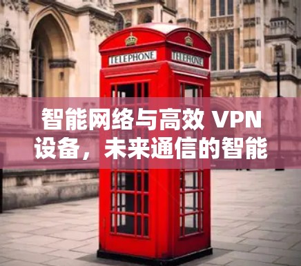 智能网络与高效 VPN设备，未来通信的智能化解决方案