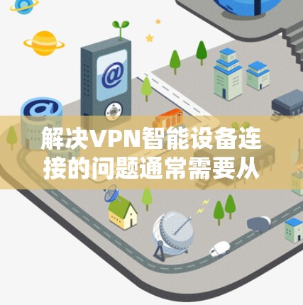 解决VPN智能设备连接的问题通常需要从几个步骤入手