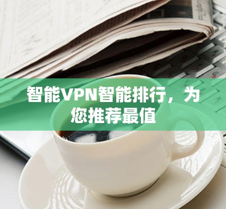 智能VPN智能排行,为您推荐最值 智能VPN智能排行,为您推荐最值