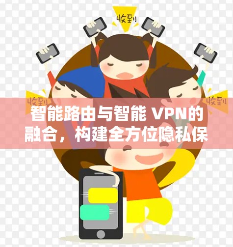 智能路由与智能 VPN的融合,构建全方位隐私保护方案 智能路由与智能 VPN的融合,构建全方位隐私保护方案
