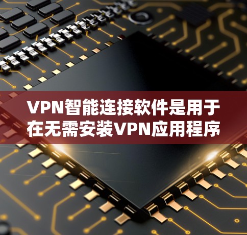 VPN智能连接软件是用于在无需安装VPN应用程序的情况下,直接连接到目标服务器的网络服务。以下是详细介绍 VPN智能连接软件是用于在无需安装VPN应用程序的情况下,直接连接到目标服务器的网络服务。以下是详细介绍
