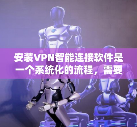 安装VPN智能连接软件是一个系统化的流程,需要一步步仔细进行,确保每个步骤都正确无误。以下是按照步骤进行安装的详细指南