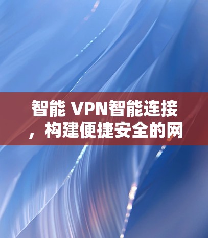 智能 VPN智能连接，构建便捷安全的网络环境
