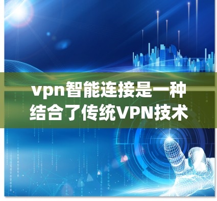 vpn智能连接是一种结合了传统VPN技术和智能设备的技术，旨在通过智能设备（如手机、电脑）实现更智能、更高效的网络连接。以下是对vpn智能连接的详细总结
