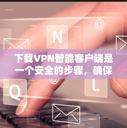 下载VPN智能客户端是一个安全的步骤,确保软件的安全性,防止被恶意软件攻击。以下是详细的步骤指南 下载VPN智能客户端是一个安全的步骤,确保软件的安全性,防止被恶意软件攻击。以下是详细的步骤指南