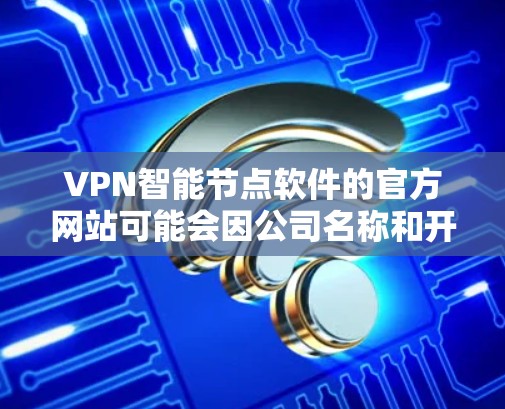 VPN智能节点软件的官方网站可能会因公司名称和开发版本的不同而有所不同。以下是一些可能的VPN智能节点公司及其官方网站