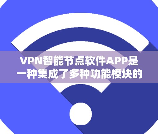 VPN智能节点软件APP是一种集成了多种功能模块的智能设备,用于管理和维护VPN网络。以下是该软件的主要特点和功能