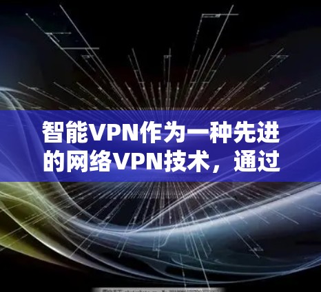 智能VPN作为一种先进的网络VPN技术，通过算法和机器学习来自适应调整流量和安全策略，提供更高的流量效率和更安全的访问体验。以下是对智能VPN的详细总结
