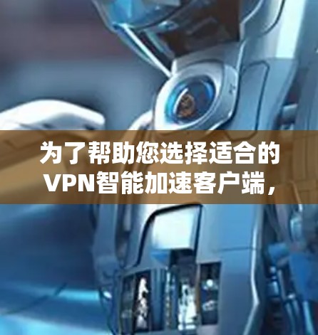 为了帮助您选择适合的VPN智能加速客户端,以下是综合考虑的步骤和建议 为了帮助您选择适合的VPN智能加速客户端,以下是综合考虑的步骤和建议