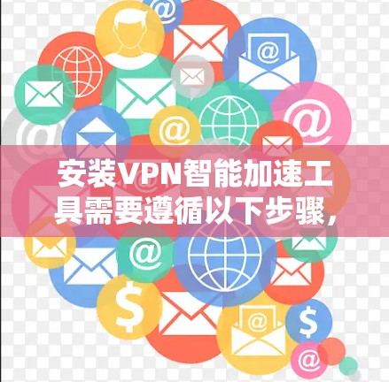 安装VPN智能加速工具需要遵循以下步骤，确保操作顺利并安全