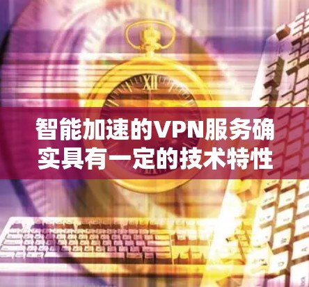智能加速的VPN服务确实具有一定的技术特性,但同时也存在潜在的风险,需要谨慎使用。以下是对智能加速VPN的详细分析
