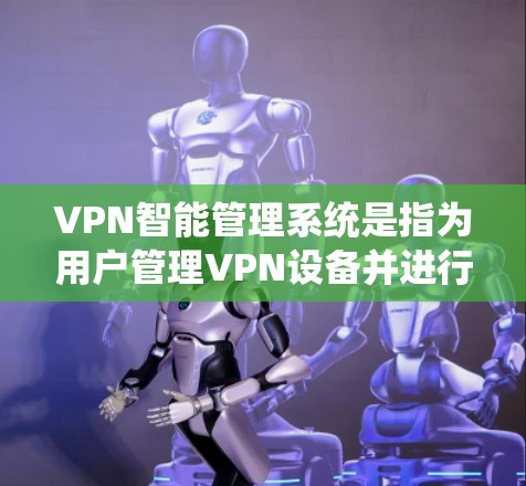 VPN智能管理系统是指为用户管理VPN设备并进行安全监控的系统。这类系统通常包括以下功能