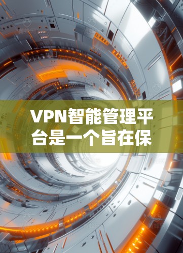 VPN智能管理平台是一个旨在保护用户和网络安全的现代化工具，通过多种功能帮助用户识别和管理网络威胁。以下是该平台的主要功能和特点
