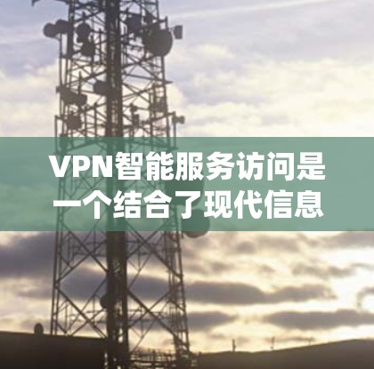VPN智能服务访问是一个结合了现代信息技术和网络安全的综合系统，旨在提升用户访问网络资源的效率和安全性。以下是其详细介绍