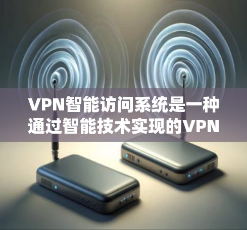 VPN智能访问系统是一种通过智能技术实现的VPN功能，允许用户通过手机、电脑或平板应用登录并访问VPN服务器。它结合了传统VPN的安全性、便捷性和用户友好性，提供了一种更智能、更快速的访问方式