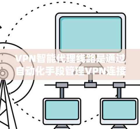VPN智能代理线路是通过自动化手段管理VPN连接的系统,用于高效、安全地访问目标服务器。以下是对智能代理线路的详细分析