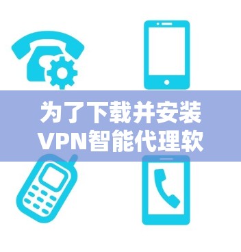 为了下载并安装VPN智能代理软件,您可以按照以下步骤进行