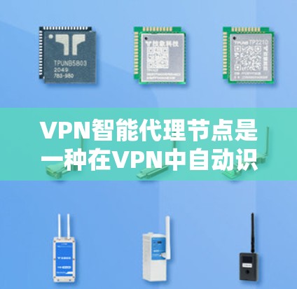VPN智能代理节点是一种在VPN中自动识别并连接到虚拟网络设备的工具或软件，通常用于提高VPN的安全性和效率。以下是关于如何设置和管理智能代理节点的一些关键信息