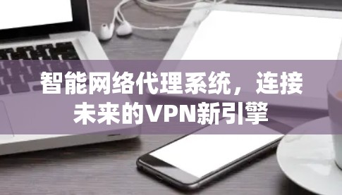 智能网络代理系统,连接未来的VPN新引擎