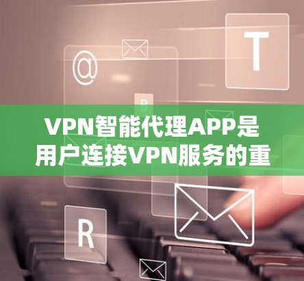 VPN智能代理APP是用户连接VPN服务的重要工具,以下是详细的使用指南和分析 VPN智能代理APP是用户连接VPN服务的重要工具,以下是详细的使用指南和分析