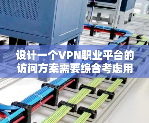 设计一个VPN职业平台的访问方案需要综合考虑用户的需求、技术的安全性、隐私保护以及用户体验。以下是详细的访问方案设计