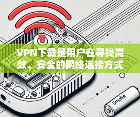 VPN下载是用户在寻找高效、安全的网络连接方式时的一个重要选择。以下是一些值得信赖VPN下载的建议，帮助你更好地评估和选择