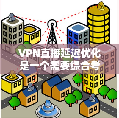 VPN直播延迟优化是一个需要综合考虑多个因素的问题，以下是一个有条理的优化指南