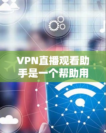 VPN直播观看助手是一个帮助用户在线观看VPN内容的工具，常见于通过VPN连接服务器来观看直播、电影、游戏等。以下是对这些工具的分步说明和推荐