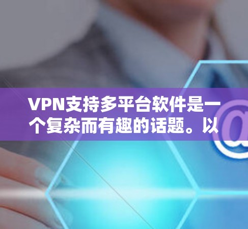 VPN支持多平台软件是一个复杂而有趣的话题。以下是对该问题的分步解释和总结