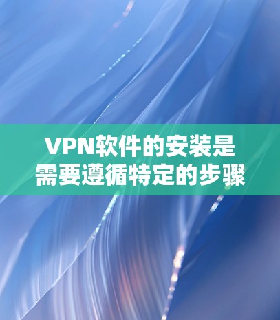 VPN软件的安装是需要遵循特定的步骤和注意事项的,以下是一些步骤和注意事项,帮助您顺利安装VPN软件 VPN软件的安装是需要遵循特定的步骤和注意事项的,以下是一些步骤和注意事项,帮助您顺利安装VPN软件