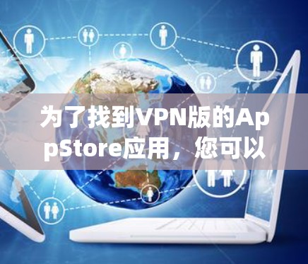为了找到VPN版的AppStore应用,您可以按照以下步骤操作 为了找到VPN版的AppStore应用,您可以按照以下步骤操作