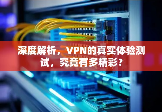 深度解析,VPN的真实体验测试,究竟有多精彩? 深度解析,VPN的真实体验测试,究竟有多精彩?