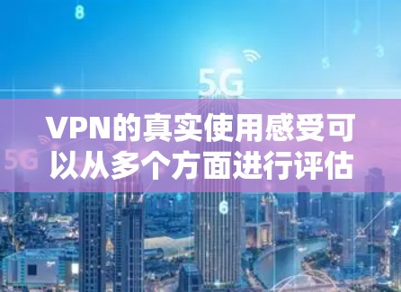 VPN的真实使用感受可以从多个方面进行评估,以下是对VPN的全面概述 VPN的真实使用感受可以从多个方面进行评估,以下是对VPN的全面概述