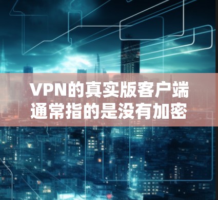 VPN的真实版客户端通常指的是没有加密、没有安全功能的版本,可能在速度、稳定性或安全性的方面存在缺陷。这些客户端通常用于快速浏览网站、下载文件或分享资料,但不提供完整的VPN功能 VPN的真实版客户端通常指的是没有加密、没有安全功能的版本,可能在速度、稳定性或安全性的方面存在缺陷。这些客户端通常用于快速浏览网站、下载文件或分享资料,但不提供完整的VPN功能